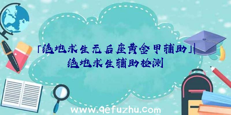 「绝地求生无后座黄金甲辅助」|绝地求生辅助检测